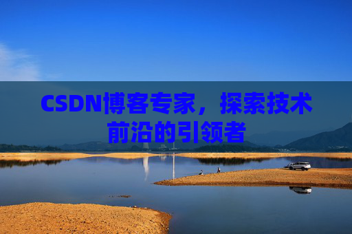 CSDN博客专家，探索技术前沿的引领者